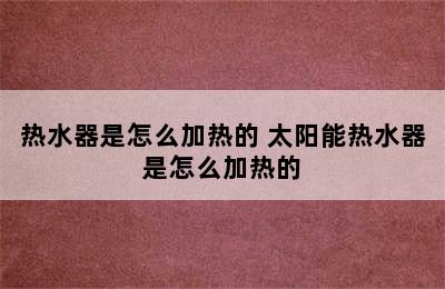 热水器是怎么加热的 太阳能热水器是怎么加热的